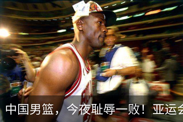 中国男篮，今夜耻辱一败！亚运会半决赛：中国输给日本，无缘决赛